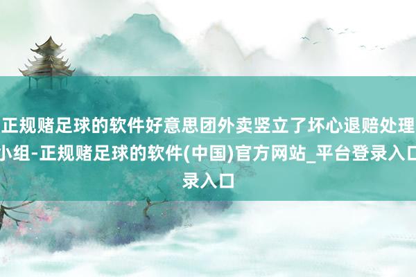 正规赌足球的软件好意思团外卖竖立了坏心退赔处理小组-正规赌足球的软件(中国)官方网站_平台登录入口