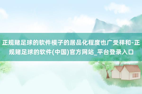 正规赌足球的软件模子的居品化程度也广受祥和-正规赌足球的软件(中国)官方网站_平台登录入口