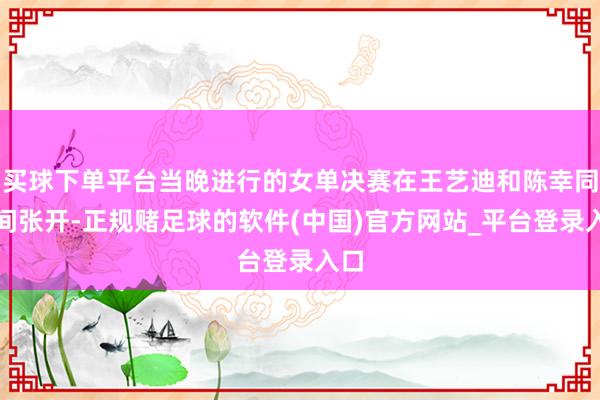 买球下单平台当晚进行的女单决赛在王艺迪和陈幸同之间张开-正规赌足球的软件(中国)官方网站_平台登录入口