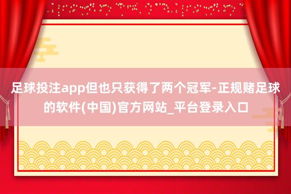 足球投注app但也只获得了两个冠军-正规赌足球的软件(中国)官方网站_平台登录入口