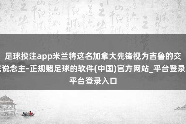 足球投注app米兰将这名加拿大先锋视为吉鲁的交班东说念主-正规赌足球的软件(中国)官方网站_平台登录入口