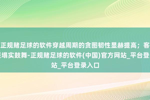 正规赌足球的软件穿越周期的贪图韧性显赫提高；客群攻坚塌实鼓舞-正规赌足球的软件(中国)官方网站_平台登录入口