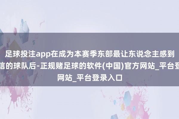 足球投注app在成为本赛季东部最让东说念主感到难以置信的球队后-正规赌足球的软件(中国)官方网站_平台登录入口