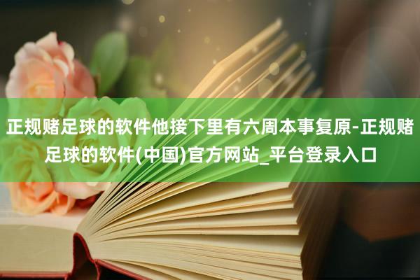 正规赌足球的软件他接下里有六周本事复原-正规赌足球的软件(中国)官方网站_平台登录入口