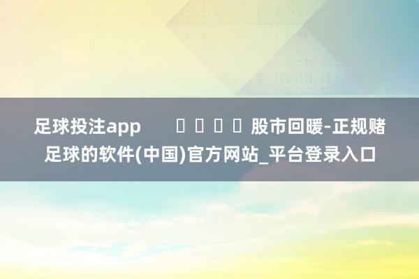 足球投注app       				股市回暖-正规赌足球的软件(中国)官方网站_平台登录入口