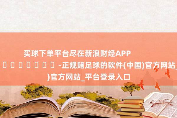 买球下单平台尽在新浪财经APP            													-正规赌足球的软件(中国)官方网站_平台登录入口