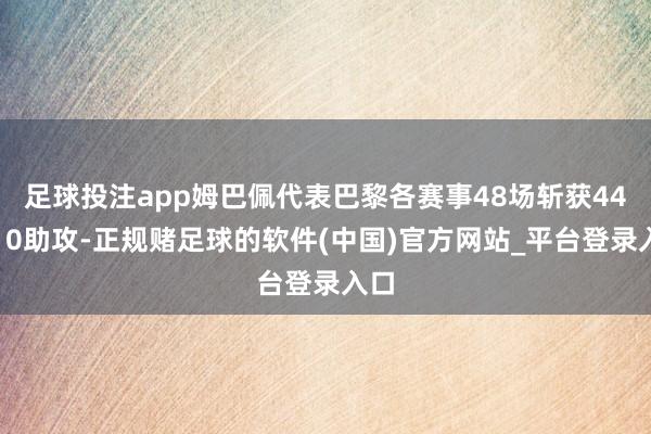 足球投注app姆巴佩代表巴黎各赛事48场斩获44球10助攻-正规赌足球的软件(中国)官方网站_平台登录入口