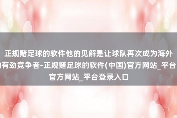 正规赌足球的软件他的见解是让球队再次成为海外大赛上的有劲竞争者-正规赌足球的软件(中国)官方网站_平台登录入口