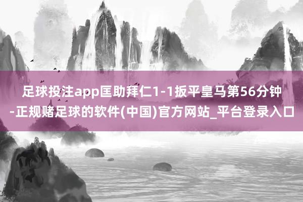 足球投注app匡助拜仁1-1扳平皇马　　第56分钟-正规赌足球的软件(中国)官方网站_平台登录入口