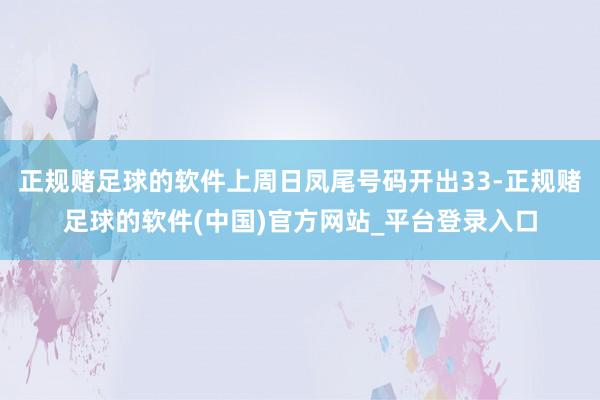 正规赌足球的软件上周日凤尾号码开出33-正规赌足球的软件(中国)官方网站_平台登录入口