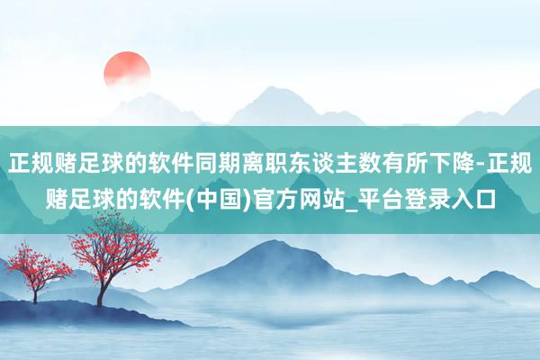 正规赌足球的软件同期离职东谈主数有所下降-正规赌足球的软件(中国)官方网站_平台登录入口