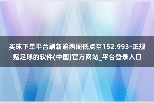 买球下单平台刷新逾两周低点至152.993-正规赌足球的软件(中国)官方网站_平台登录入口