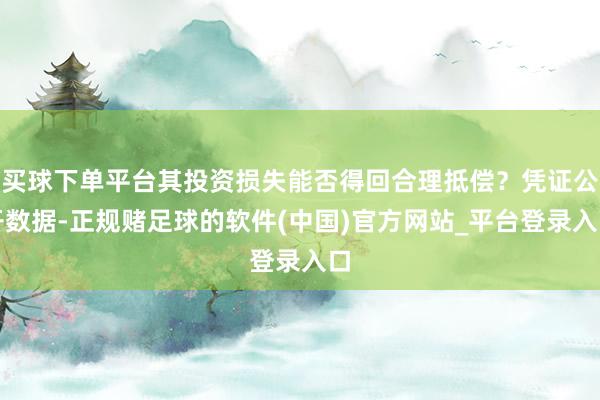 买球下单平台其投资损失能否得回合理抵偿？凭证公开数据-正规赌足球的软件(中国)官方网站_平台登录入口