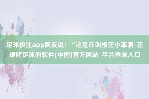 足球投注app网友说：“这是在叫板汪小菲啊-正规赌足球的软件(中国)官方网站_平台登录入口