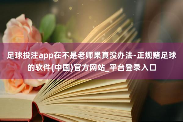 足球投注app在不是老师果真没办法-正规赌足球的软件(中国)官方网站_平台登录入口