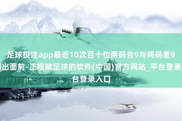 足球投注app最近10次百十位两码合9与两码差9同期出面前-正规赌足球的软件(中国)官方网站_平台登录入口