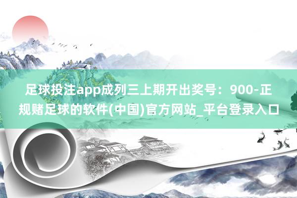 足球投注app　　　　成列三上期开出奖号：900-正规赌足球的软件(中国)官方网站_平台登录入口