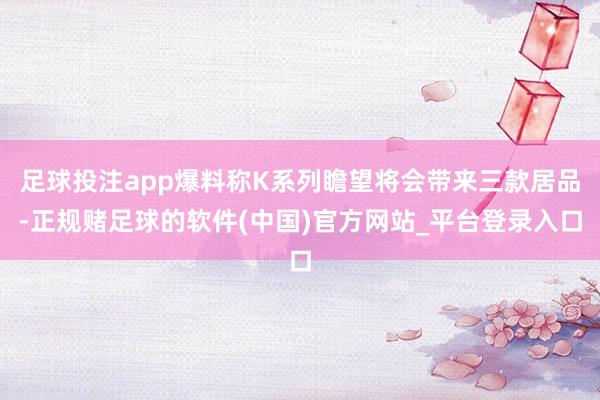 足球投注app爆料称K系列瞻望将会带来三款居品-正规赌足球的软件(中国)官方网站_平台登录入口