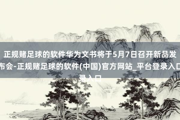 正规赌足球的软件华为文书将于5月7日召开新品发布会-正规赌足球的软件(中国)官方网站_平台登录入口