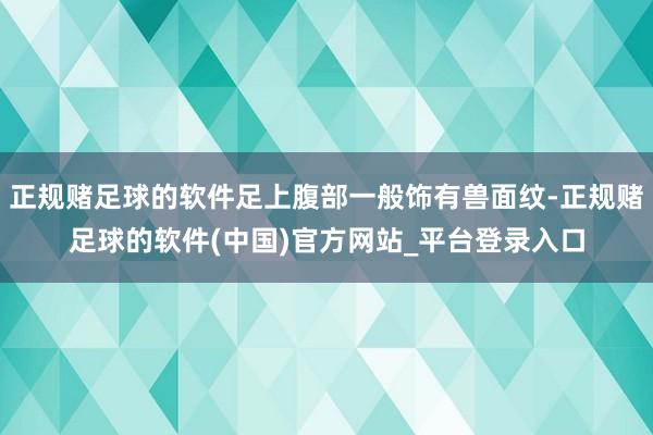 正规赌足球的软件足上腹部一般饰有兽面纹-正规赌足球的软件(中国)官方网站_平台登录入口