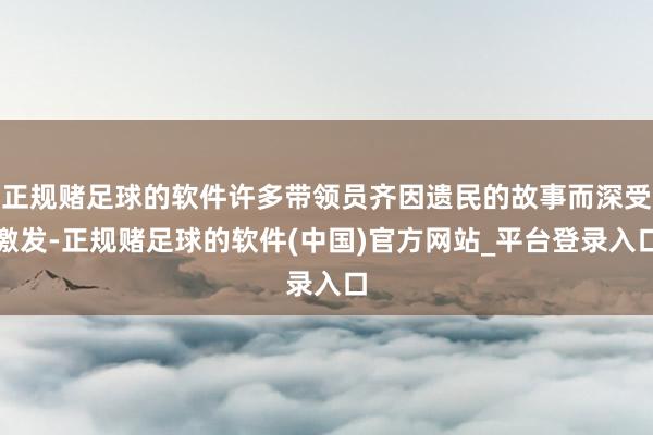 正规赌足球的软件许多带领员齐因遗民的故事而深受激发-正规赌足球的软件(中国)官方网站_平台登录入口