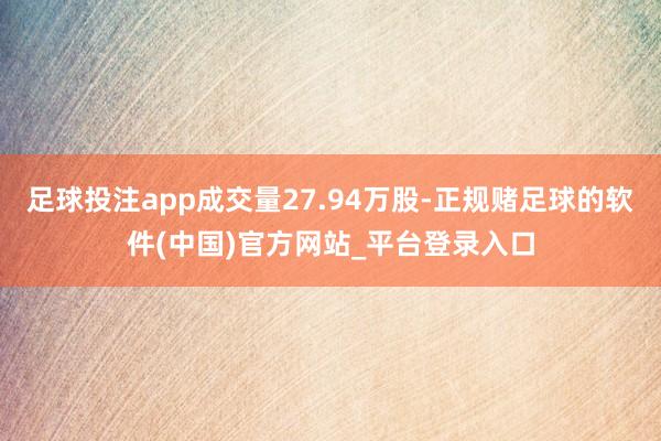 足球投注app成交量27.94万股-正规赌足球的软件(中国)官方网站_平台登录入口