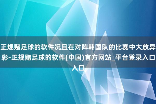 正规赌足球的软件况且在对阵韩国队的比赛中大放异彩-正规赌足球的软件(中国)官方网站_平台登录入口