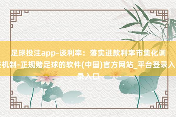 足球投注app　　-谈利率：落实进款利率市集化调整机制-正规赌足球的软件(中国)官方网站_平台登录入口