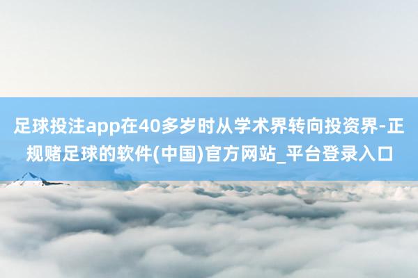 足球投注app在40多岁时从学术界转向投资界-正规赌足球的软件(中国)官方网站_平台登录入口