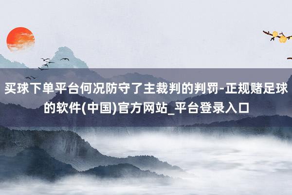 买球下单平台何况防守了主裁判的判罚-正规赌足球的软件(中国)官方网站_平台登录入口