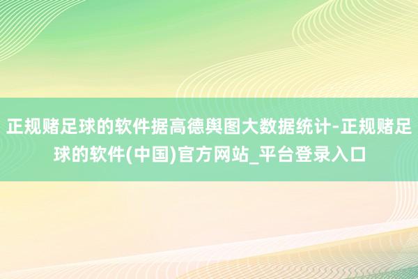 正规赌足球的软件据高德舆图大数据统计-正规赌足球的软件(中国)官方网站_平台登录入口