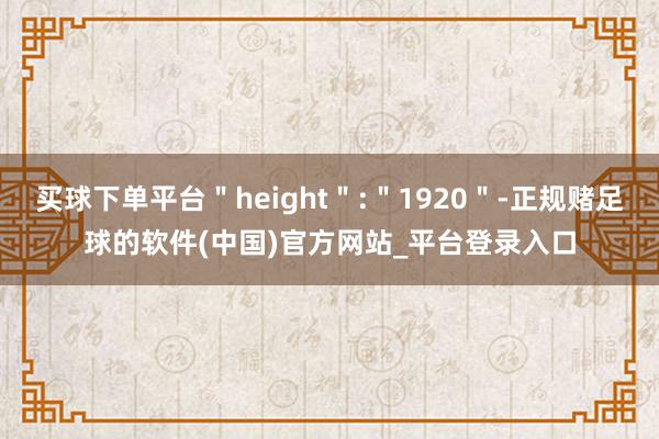 买球下单平台＂height＂:＂1920＂-正规赌足球的软件(中国)官方网站_平台登录入口