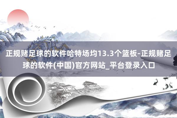 正规赌足球的软件哈特场均13.3个篮板-正规赌足球的软件(中国)官方网站_平台登录入口