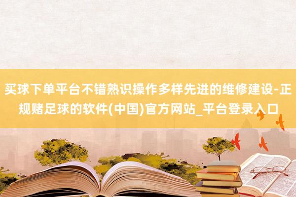 买球下单平台不错熟识操作多样先进的维修建设-正规赌足球的软件(中国)官方网站_平台登录入口