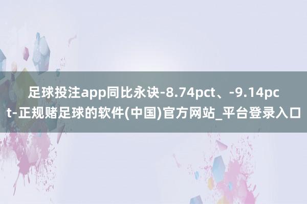 足球投注app同比永诀-8.74pct、-9.14pct-正规赌足球的软件(中国)官方网站_平台登录入口