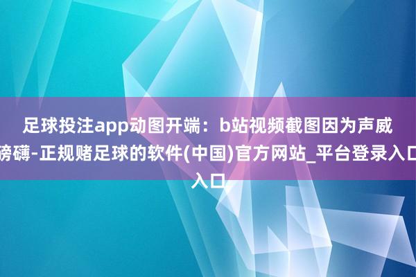 足球投注app动图开端：b站视频截图　　因为声威磅礴-正规赌足球的软件(中国)官方网站_平台登录入口