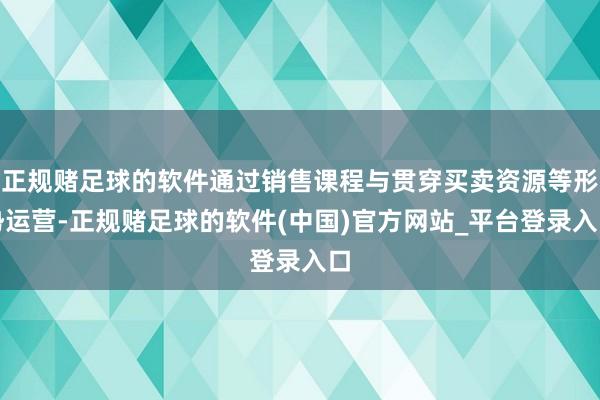 正规赌足球的软件通过销售课程与贯穿买卖资源等形势运营-正规赌足球的软件(中国)官方网站_平台登录入口