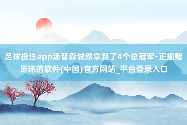 足球投注app汤普森诚然拿到了4个总冠军-正规赌足球的软件(中国)官方网站_平台登录入口