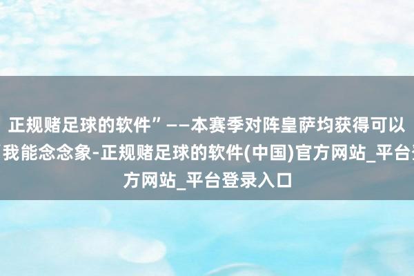 正规赌足球的软件”——本赛季对阵皇萨均获得可以的成绩“我能念念象-正规赌足球的软件(中国)官方网站_平台登录入口