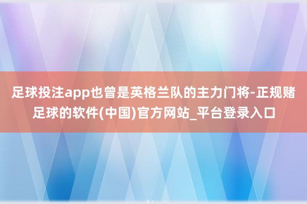 足球投注app也曾是英格兰队的主力门将-正规赌足球的软件(中国)官方网站_平台登录入口