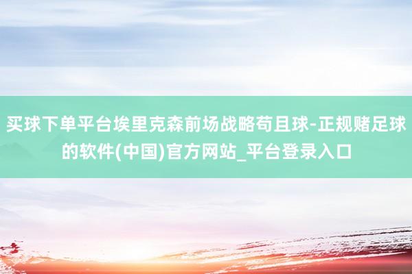 买球下单平台埃里克森前场战略苟且球-正规赌足球的软件(中国)官方网站_平台登录入口