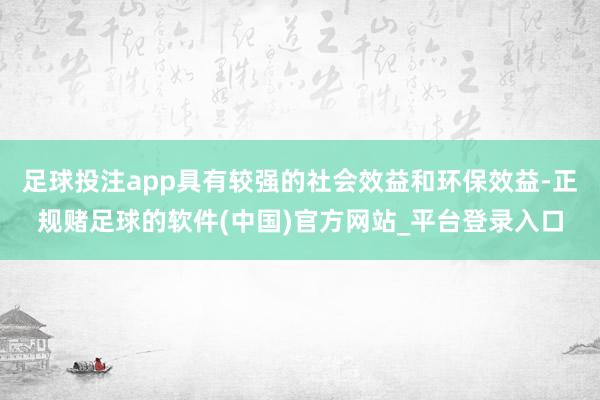 足球投注app具有较强的社会效益和环保效益-正规赌足球的软件(中国)官方网站_平台登录入口