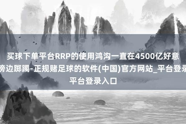 买球下单平台RRP的使用鸿沟一直在4500亿好意思元傍边踯躅-正规赌足球的软件(中国)官方网站_平台登录入口