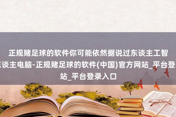 正规赌足球的软件　　你可能依然据说过东谈主工智能个东谈主电脑-正规赌足球的软件(中国)官方网站_平台登录入口