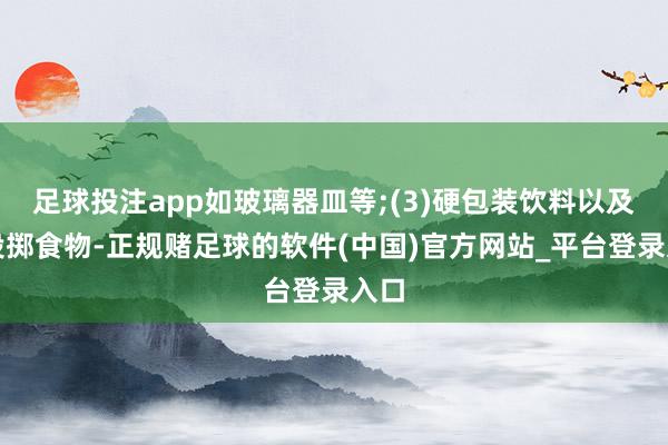 足球投注app如玻璃器皿等;(3)硬包装饮料以及易投掷食物-正规赌足球的软件(中国)官方网站_平台登录入口