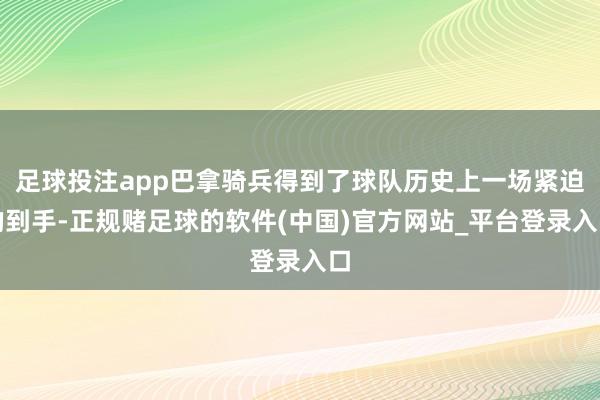 足球投注app巴拿骑兵得到了球队历史上一场紧迫的到手-正规赌足球的软件(中国)官方网站_平台登录入口