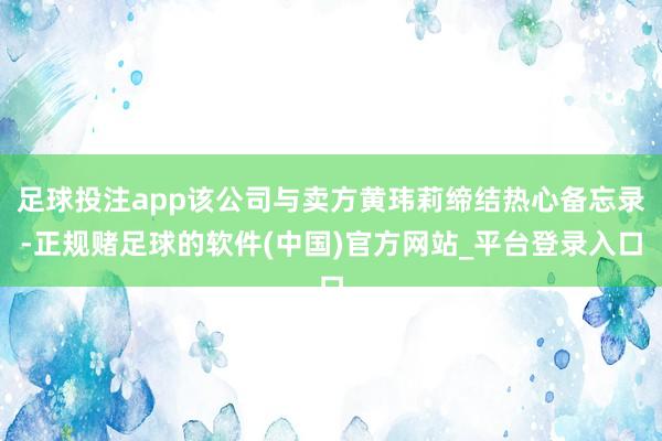 足球投注app该公司与卖方黄玮莉缔结热心备忘录-正规赌足球的软件(中国)官方网站_平台登录入口