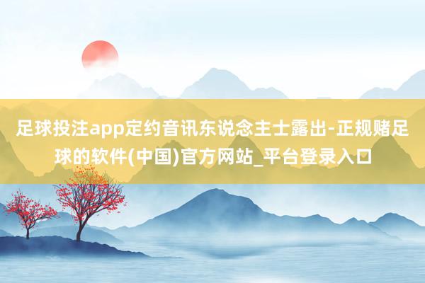 足球投注app定约音讯东说念主士露出-正规赌足球的软件(中国)官方网站_平台登录入口