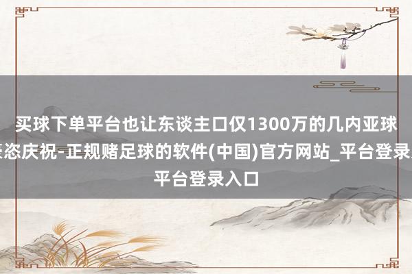 买球下单平台也让东谈主口仅1300万的几内亚球员豪恣庆祝-正规赌足球的软件(中国)官方网站_平台登录入口