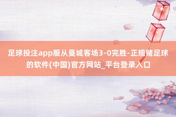 足球投注app服从曼城客场3-0完胜-正规赌足球的软件(中国)官方网站_平台登录入口